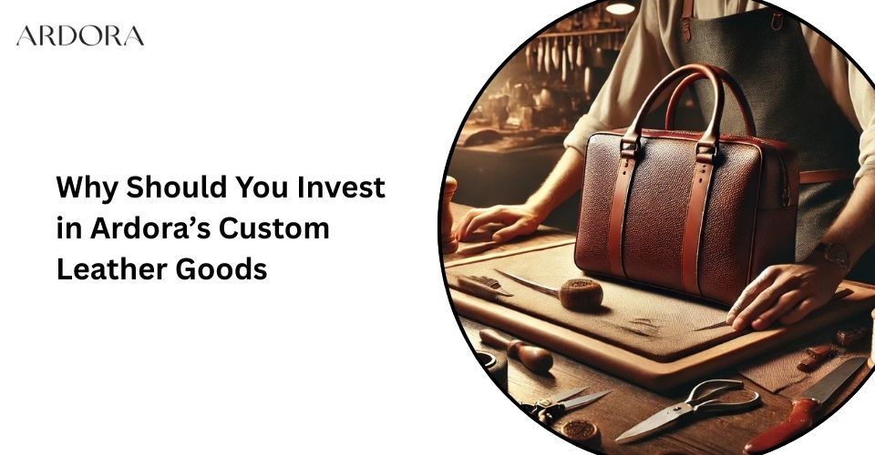 Why Should You Invest in Ardora’s Custom Leather Goods?