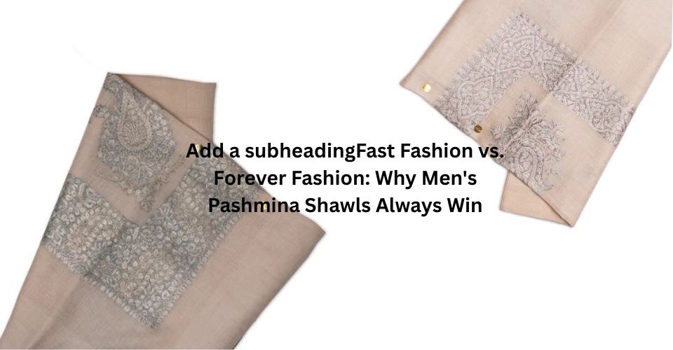 Fast Fashion vs. Forever Fashion: Why Men's Pashmina Shawls Always Win